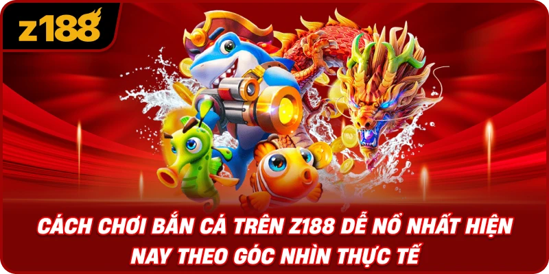 Cách Chơi Bắn Cá Trên Z188 Dễ Nổ Nhất Hiện Nay Theo Góc Nhìn Thực Tế