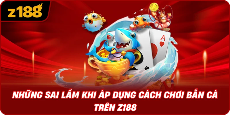 Những Sai Lầm Khi Áp Dụng Cách Chơi Bắn Cá Trên Z188